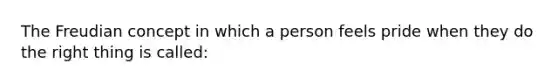 The Freudian concept in which a person feels pride when they do the right thing is called: