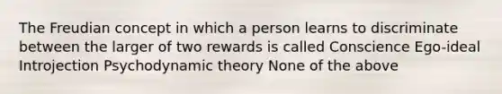 The Freudian concept in which a person learns to discriminate between the larger of two rewards is called Conscience Ego-ideal Introjection Psychodynamic theory None of the above