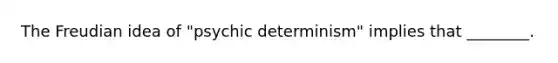 The Freudian idea of "psychic determinism" implies that ________.