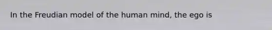 In the Freudian model of the human mind, the ego is