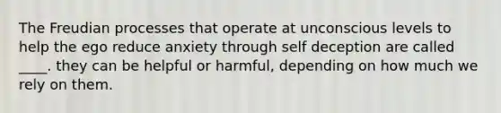 The Freudian processes that operate at unconscious levels to help the ego reduce anxiety through self deception are called ____. they can be helpful or harmful, depending on how much we rely on them.