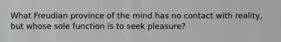 What Freudian province of the mind has no contact with reality, but whose sole function is to seek pleasure?