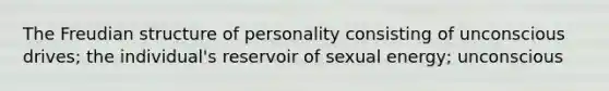 The Freudian structure of personality consisting of unconscious drives; the individual's reservoir of sexual energy; unconscious