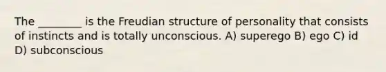 The ________ is the Freudian structure of personality that consists of instincts and is totally unconscious. A) superego B) ego C) id D) subconscious