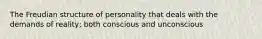 The Freudian structure of personality that deals with the demands of reality; both conscious and unconscious