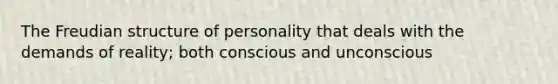 The Freudian structure of personality that deals with the demands of reality; both conscious and unconscious