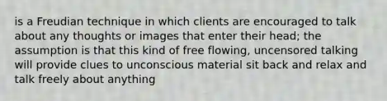 is a Freudian technique in which clients are encouraged to talk about any thoughts or images that enter their head; the assumption is that this kind of free flowing, uncensored talking will provide clues to unconscious material sit back and relax and talk freely about anything