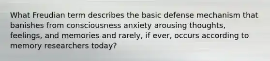 What Freudian term describes the basic defense mechanism that banishes from consciousness anxiety arousing thoughts, feelings, and memories and rarely, if ever, occurs according to memory researchers today?