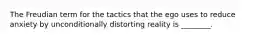 The Freudian term for the tactics that the ego uses to reduce anxiety by unconditionally distorting reality is ________.