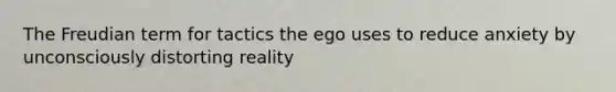 The Freudian term for tactics the ego uses to reduce anxiety by unconsciously distorting reality