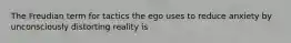 The Freudian term for tactics the ego uses to reduce anxiety by unconsciously distorting reality is