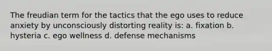 The freudian term for the tactics that the ego uses to reduce anxiety by unconsciously distorting reality is: a. fixation b. hysteria c. ego wellness d. defense mechanisms