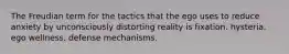 The Freudian term for the tactics that the ego uses to reduce anxiety by unconsciously distorting reality is fixation. hysteria. ego wellness. defense mechanisms.