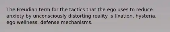 The Freudian term for the tactics that the ego uses to reduce anxiety by unconsciously distorting reality is fixation. hysteria. ego wellness. defense mechanisms.