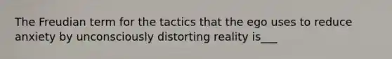 The Freudian term for the tactics that the ego uses to reduce anxiety by unconsciously distorting reality is___