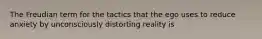 The Freudian term for the tactics that the ego uses to reduce anxiety by unconsciously distorting reality is