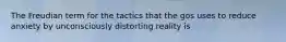 The Freudian term for the tactics that the gos uses to reduce anxiety by unconsciously distorting reality is