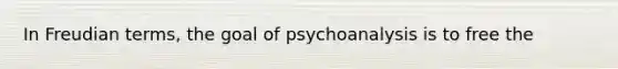 In Freudian terms, the goal of psychoanalysis is to free the