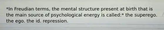 *In Freudian terms, the mental structure present at birth that is the main source of psychological energy is called:* the superego. the ego. the id. repression.