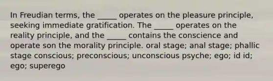 In Freudian terms, the _____ operates on the pleasure principle, seeking immediate gratification. The _____ operates on the reality principle, and the _____ contains the conscience and operate son the morality principle. oral stage; anal stage; phallic stage conscious; preconscious; unconscious psyche; ego; id id; ego; superego