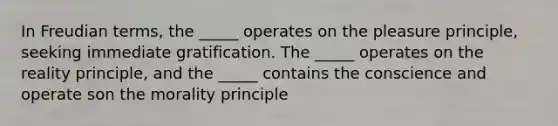 In Freudian terms, the _____ operates on the pleasure principle, seeking immediate gratification. The _____ operates on the reality principle, and the _____ contains the conscience and operate son the morality principle