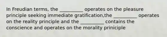 In Freudian terms, the __________ operates on the pleasure principle seeking immediate gratification,the __________ operates on the reality principle and the __________ contains the conscience and operates on the morality priniciple