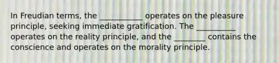 In Freudian terms, the ___________ operates on the pleasure principle, seeking immediate gratification. The __________ operates on the reality principle, and the ________ contains the conscience and operates on the morality principle.