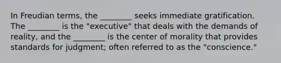 In Freudian terms, the ________ seeks immediate gratification. The ________ is the "executive" that deals with the demands of reality, and the ________ is the center of morality that provides standards for judgment; often referred to as the "conscience."