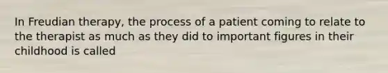 In Freudian therapy, the process of a patient coming to relate to the therapist as much as they did to important figures in their childhood is called