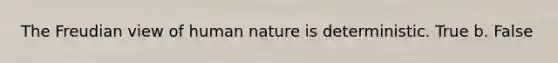 The Freudian view of human nature is deterministic. True b. False