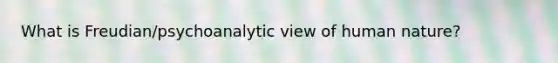 What is Freudian/psychoanalytic view of human nature?