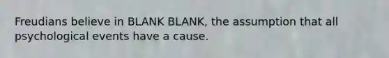 Freudians believe in BLANK BLANK, the assumption that all psychological events have a cause.