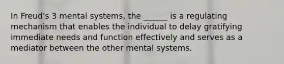 In Freud's 3 mental systems, the ______ is a regulating mechanism that enables the individual to delay gratifying immediate needs and function effectively and serves as a mediator between the other mental systems.