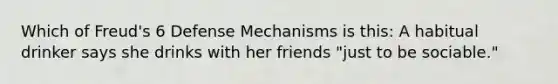 Which of Freud's 6 Defense Mechanisms is this: A habitual drinker says she drinks with her friends "just to be sociable."