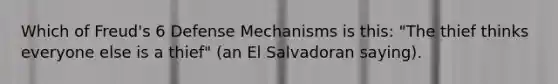 Which of Freud's 6 Defense Mechanisms is this: "The thief thinks everyone else is a thief" (an El Salvadoran saying).