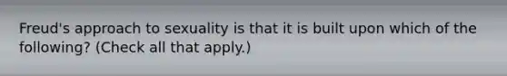 Freud's approach to sexuality is that it is built upon which of the following? (Check all that apply.)