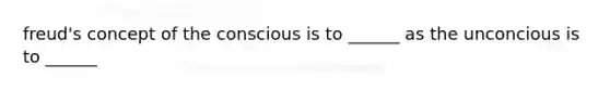 freud's concept of the conscious is to ______ as the unconcious is to ______