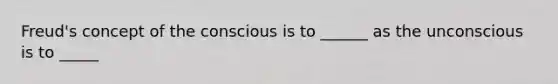 Freud's concept of the conscious is to ______ as the unconscious is to _____