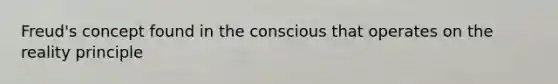 Freud's concept found in the conscious that operates on the reality principle