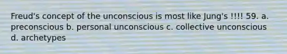 Freud's concept of the unconscious is most like Jung's !!!! 59. a. preconscious b. personal unconscious c. collective unconscious d. archetypes