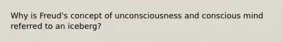 Why is Freud's concept of unconsciousness and conscious mind referred to an iceberg?