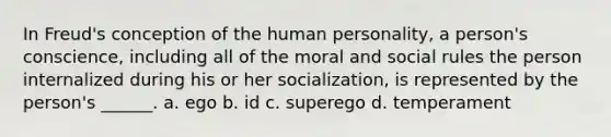 In Freud's conception of the human personality, a person's conscience, including all of the moral and social rules the person internalized during his or her socialization, is represented by the person's ______. a. ego b. id c. superego d. temperament