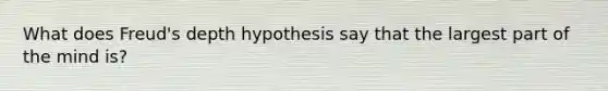 What does Freud's depth hypothesis say that the largest part of the mind is?