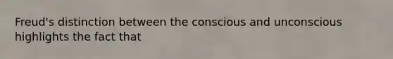 Freud's distinction between the conscious and unconscious highlights the fact that