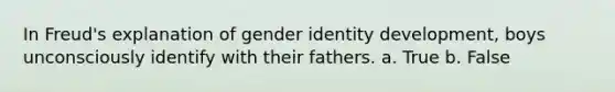 In Freud's explanation of gender identity development, boys unconsciously identify with their fathers. a. True b. False