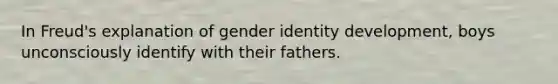 In Freud's explanation of gender identity development, boys unconsciously identify with their fathers.