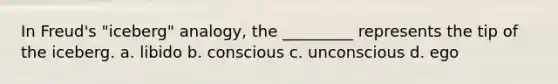 In Freud's "iceberg" analogy, the _________ represents the tip of the iceberg. a. libido b. conscious c. unconscious d. ego