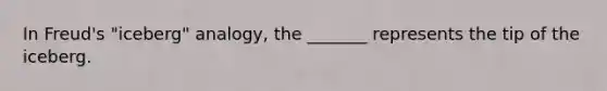 In Freud's "iceberg" analogy, the _______ represents the tip of the iceberg.