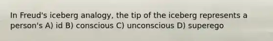 In Freud's iceberg analogy, the tip of the iceberg represents a person's A) id B) conscious C) unconscious D) superego