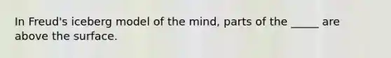 In Freud's iceberg model of the mind, parts of the _____ are above the surface.